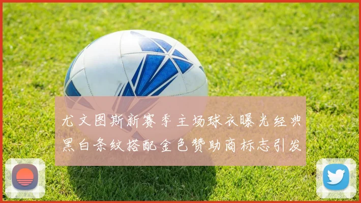 尤文图斯新赛季主场球衣曝光经典黑白条纹搭配金色赞助商标志引发期待