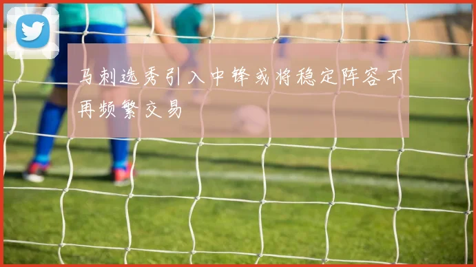 马刺选秀引入中锋或将稳定阵容不再频繁交易