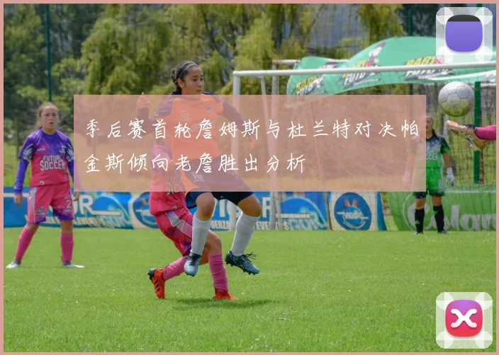 季后赛首轮詹姆斯与杜兰特对决帕金斯倾向老詹胜出分析
