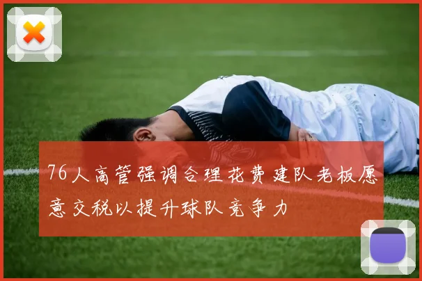 76人高管强调合理花费建队老板愿意交税以提升球队竞争力