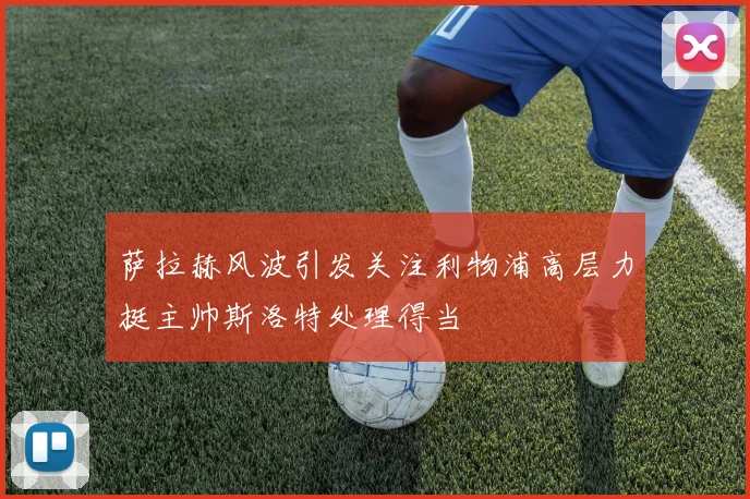 萨拉赫风波引发关注利物浦高层力挺主帅斯洛特处理得当