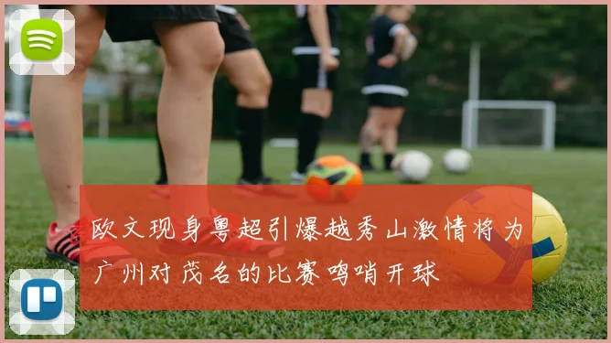 欧文现身粤超引爆越秀山激情将为广州对茂名的比赛鸣哨开球