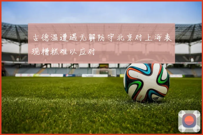 古德温遭遇无解防守北京对上海表现糟糕难以应对