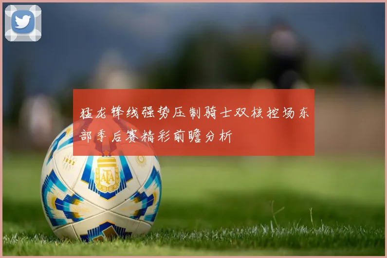 猛龙锋线强势压制骑士双核控场东部季后赛精彩前瞻分析