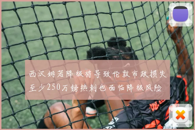西汉姆若降级将导致伦敦市政损失至少250万镑热刺也面临降级风险