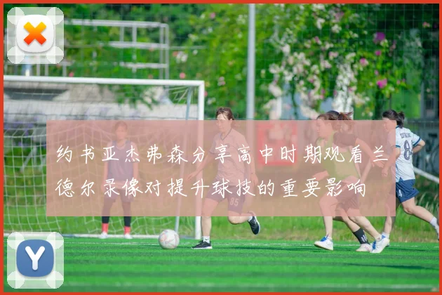 约书亚杰弗森分享高中时期观看兰德尔录像对提升球技的重要影响