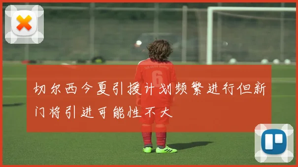 切尔西今夏引援计划频繁进行但新门将引进可能性不大