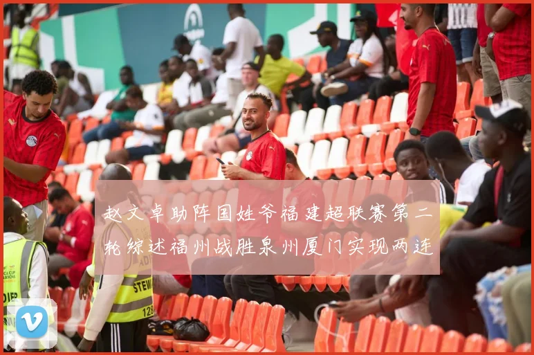 赵文卓助阵国姓爷福建超联赛第二轮综述福州战胜泉州厦门实现两连胜