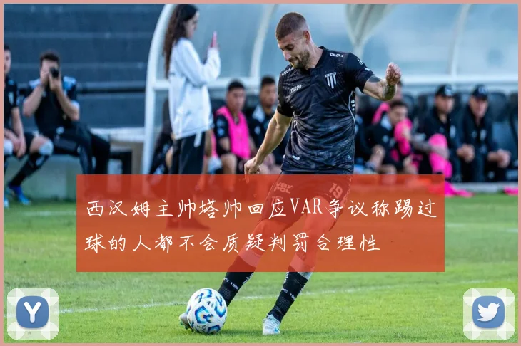 西汉姆主帅塔帅回应VAR争议称踢过球的人都不会质疑判罚合理性