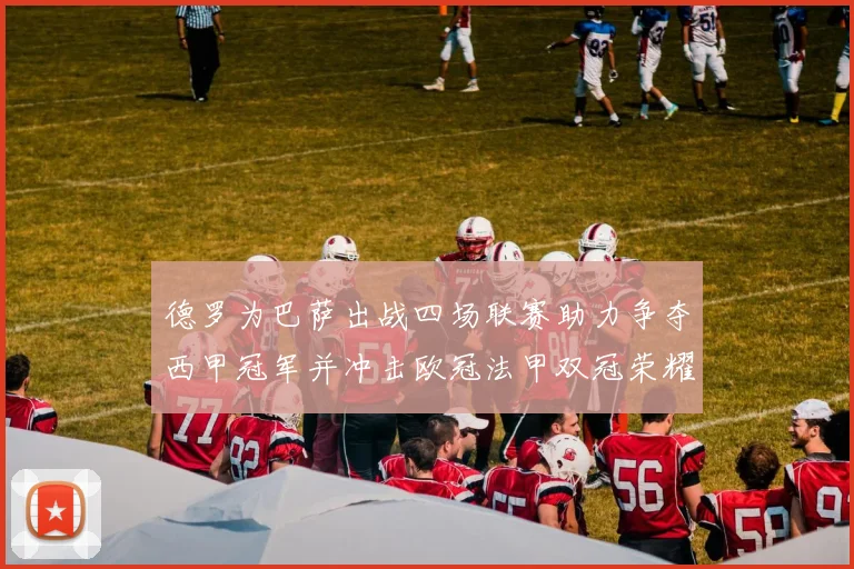 德罗为巴萨出战四场联赛助力争夺西甲冠军并冲击欧冠法甲双冠荣耀