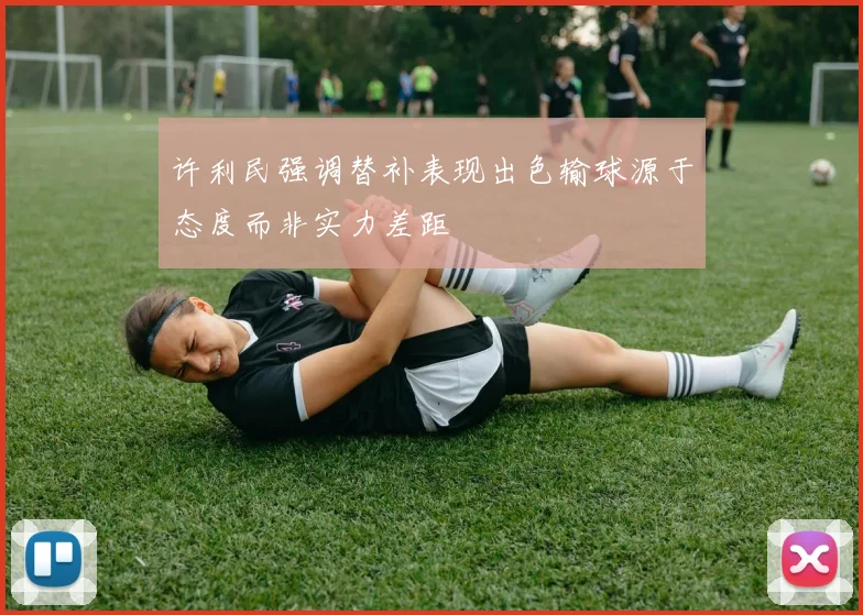 许利民强调替补表现出色输球源于态度而非实力差距