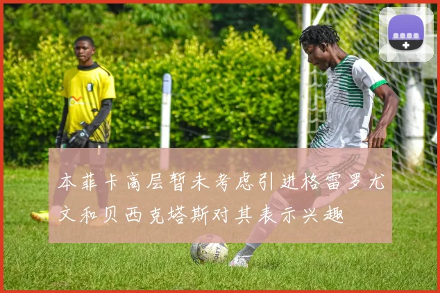 本菲卡高层暂未考虑引进格雷罗尤文和贝西克塔斯对其表示兴趣