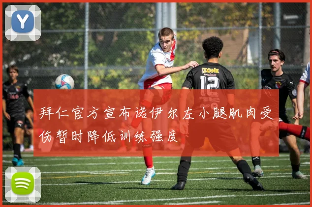 拜仁官方宣布诺伊尔左小腿肌肉受伤暂时降低训练强度